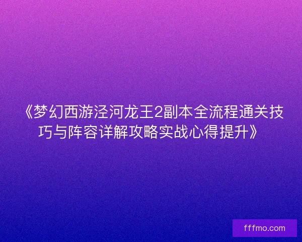《梦幻西游泾河龙王2副本全流程通关技巧与阵容详解攻略实战心得提升》