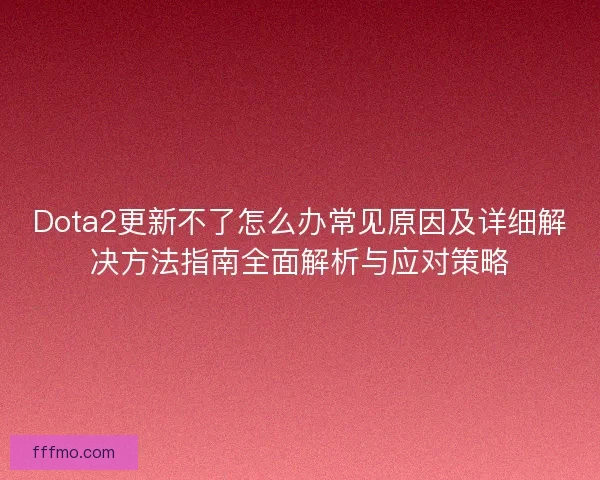 Dota2更新不了怎么办常见原因及详细解决方法指南全面解析与应对策略